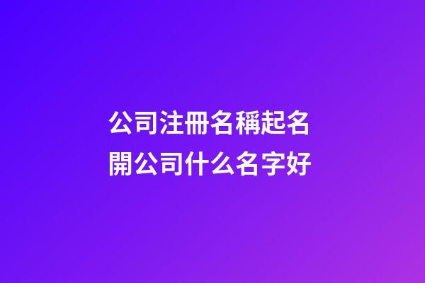 公司注冊名稱起名 開公司什么名字好-第1張-公司起名-玄機派